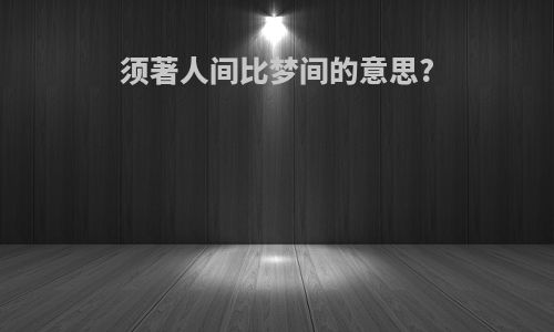 须著人间比梦间的意思?