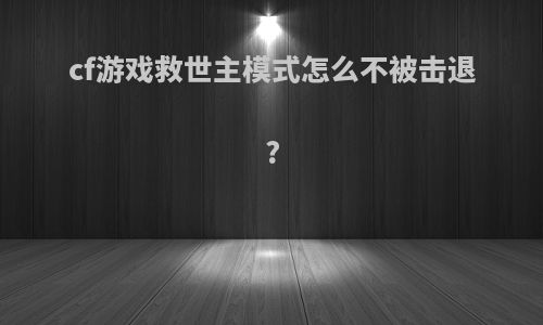 cf游戏救世主模式怎么不被击退?