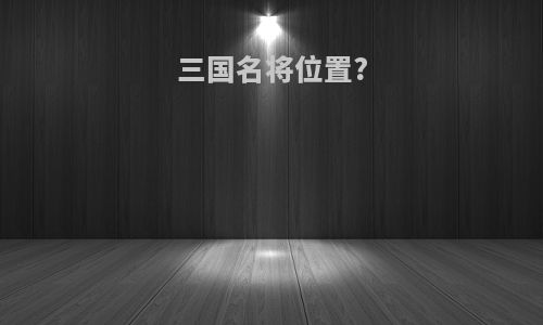 三国名将位置?