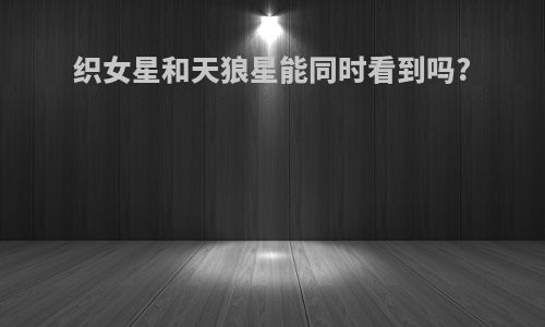 织女星和天狼星能同时看到吗?