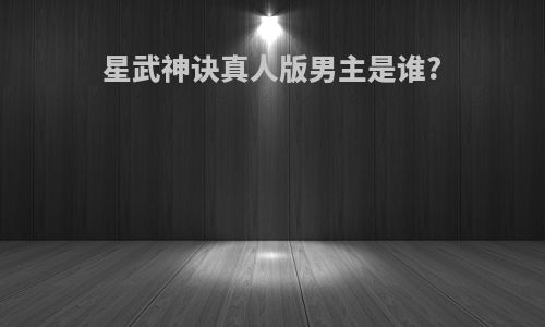 星武神诀真人版男主是谁?