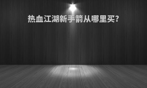 热血江湖新手箭从哪里买?