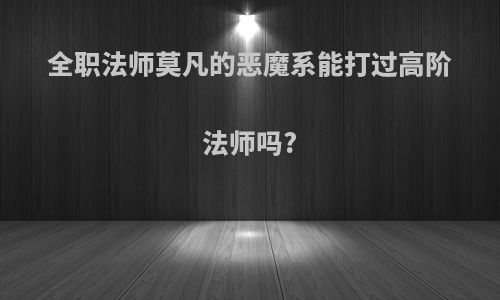 全职法师莫凡的恶魔系能打过高阶法师吗?