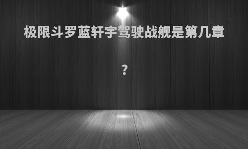 极限斗罗蓝轩宇驾驶战舰是第几章?