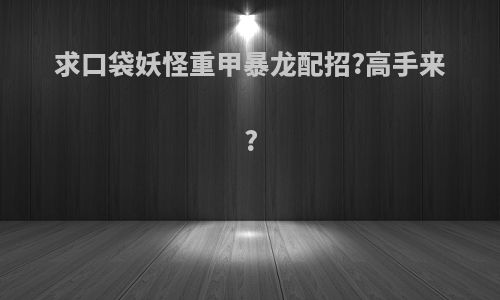 求口袋妖怪重甲暴龙配招?高手来?