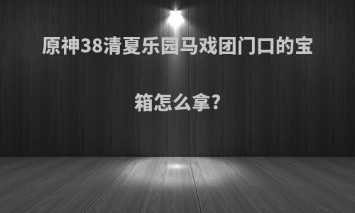 原神38清夏乐园马戏团门口的宝箱怎么拿?