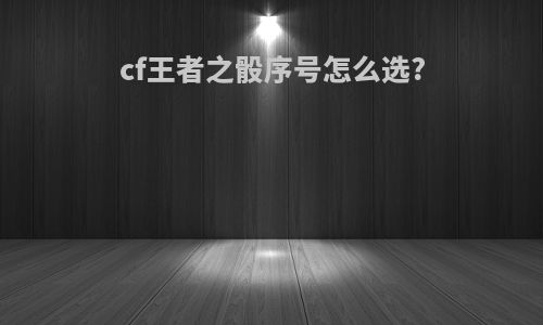 cf王者之骰序号怎么选?