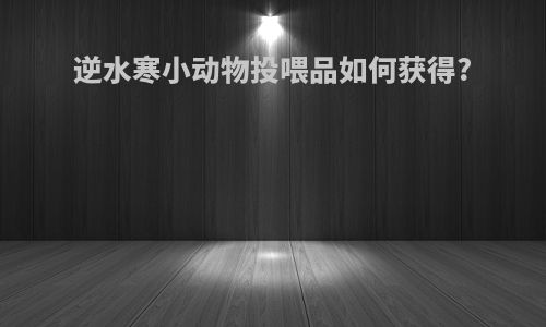 逆水寒小动物投喂品如何获得?