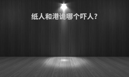 纸人和港诡哪个吓人?