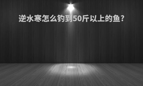 逆水寒怎么钓到50斤以上的鱼?