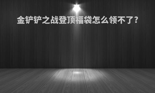金铲铲之战登顶福袋怎么领不了?