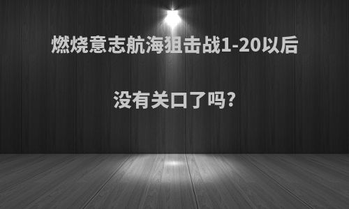 燃烧意志航海狙击战1-20以后没有关口了吗?