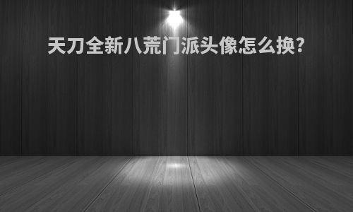 天刀全新八荒门派头像怎么换?