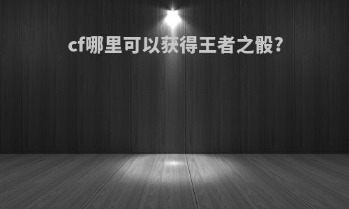 cf哪里可以获得王者之骰?