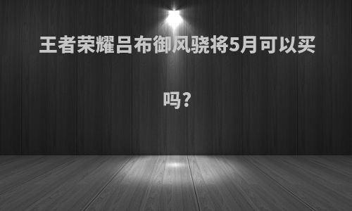 王者荣耀吕布御风骁将5月可以买吗?