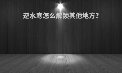 逆水寒怎么解锁其他地方?