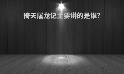 倚天屠龙记主要讲的是谁?