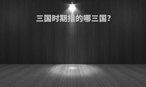 三国时期指的哪三国?