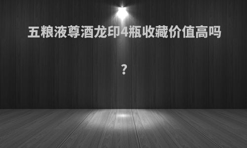 五粮液尊酒龙印4瓶收藏价值高吗?