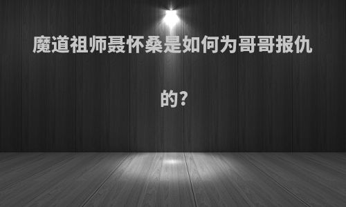 魔道祖师聂怀桑是如何为哥哥报仇的?