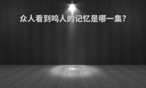 众人看到鸣人的记忆是哪一集?