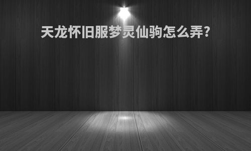 天龙怀旧服梦灵仙驹怎么弄?