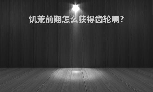 饥荒前期怎么获得齿轮啊?