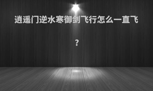 逍遥门逆水寒御剑飞行怎么一直飞?