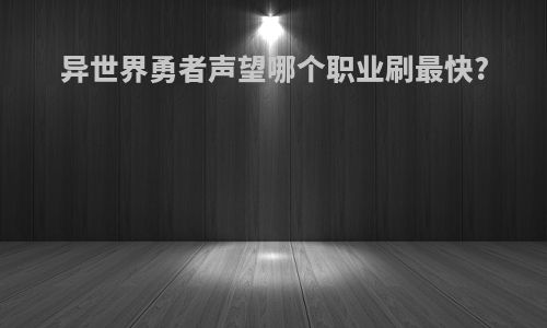 异世界勇者声望哪个职业刷最快?