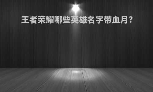 王者荣耀哪些英雄名字带血月?