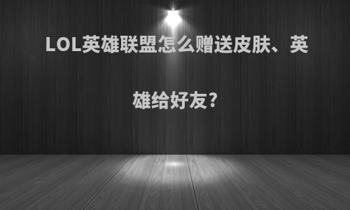 LOL英雄联盟怎么赠送皮肤、英雄给好友?