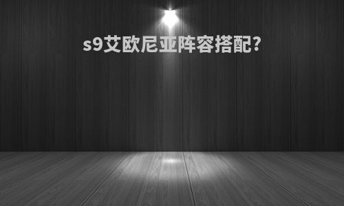 s9艾欧尼亚阵容搭配?