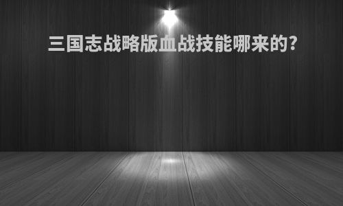 三国志战略版血战技能哪来的?