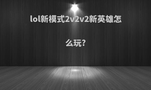 lol新模式2v2v2新英雄怎么玩?