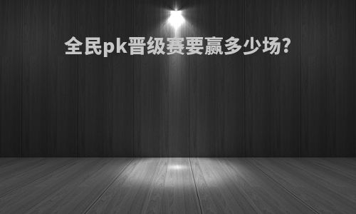 全民pk晋级赛要赢多少场?
