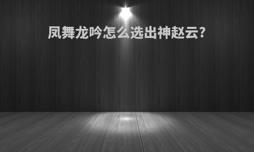 凤舞龙吟怎么选出神赵云?