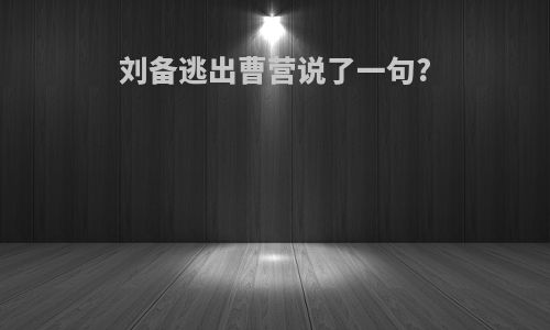 刘备逃出曹营说了一句?