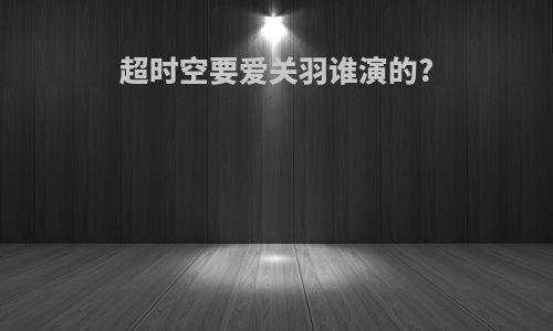 超时空要爱关羽谁演的?