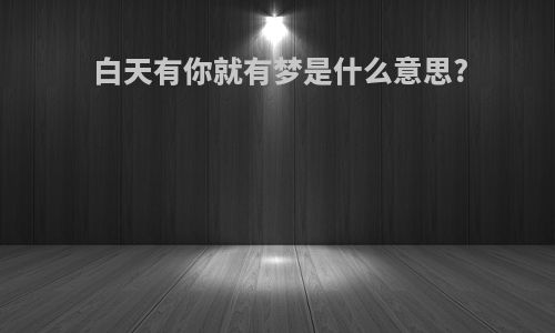 白天有你就有梦是什么意思?