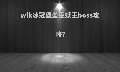 wlk冰冠堡垒巫妖王boss攻略?