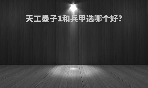天工墨子1和兵甲选哪个好?