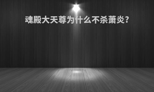 魂殿大天尊为什么不杀萧炎?