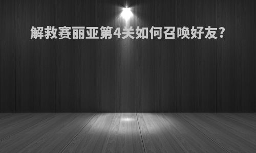 解救赛丽亚第4关如何召唤好友?