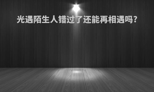 光遇陌生人错过了还能再相遇吗?