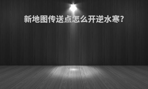 新地图传送点怎么开逆水寒?