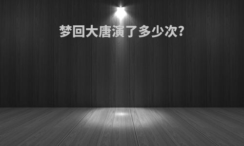 梦回大唐演了多少次?
