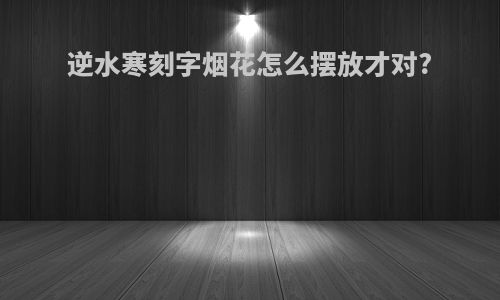 逆水寒刻字烟花怎么摆放才对?