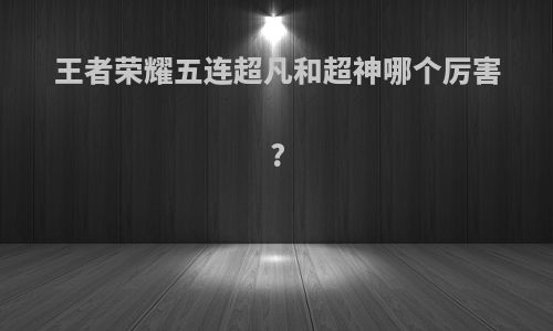 王者荣耀五连超凡和超神哪个厉害?