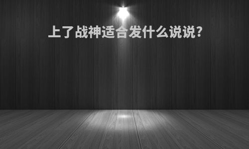 上了战神适合发什么说说?