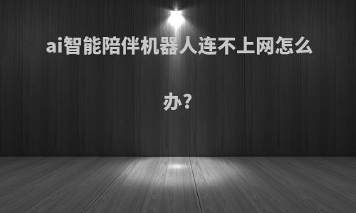 ai智能陪伴机器人连不上网怎么办?